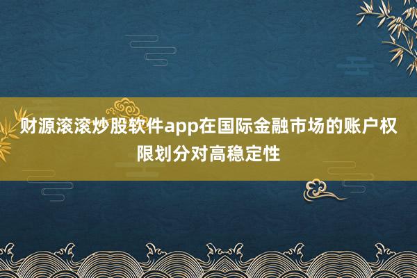 财源滚滚炒股软件app在国际金融市场的账户权限划分对高稳定性