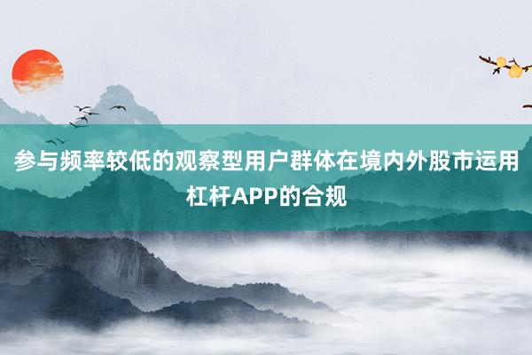 参与频率较低的观察型用户群体在境内外股市运用杠杆APP的合规