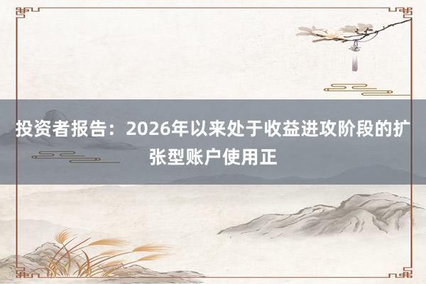 投资者报告：2026年以来处于收益进攻阶段的扩张型账户使用正