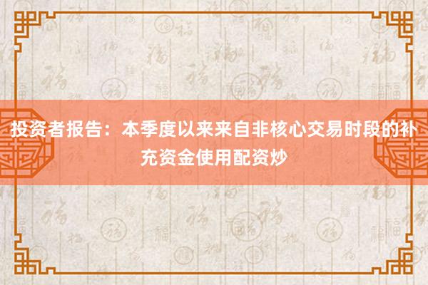 投资者报告：本季度以来来自非核心交易时段的补充资金使用配资炒