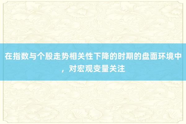 在指数与个股走势相关性下降的时期的盘面环境中，对宏观变量关注