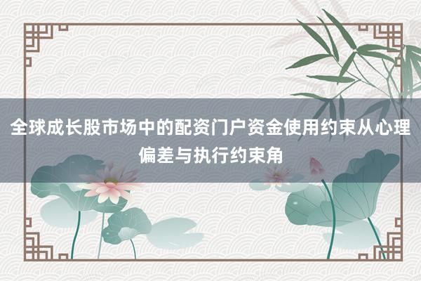 全球成长股市场中的配资门户资金使用约束从心理偏差与执行约束角