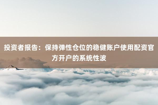 投资者报告：保持弹性仓位的稳健账户使用配资官方开户的系统性波