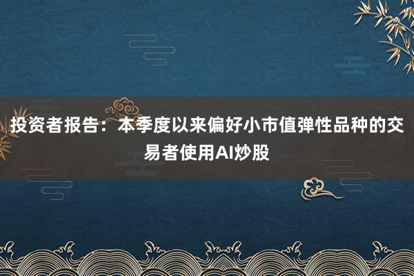 投资者报告：本季度以来偏好小市值弹性品种的交易者使用AI炒股