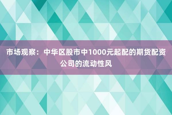 市场观察：中华区股市中1000元起配的期货配资公司的流动性风
