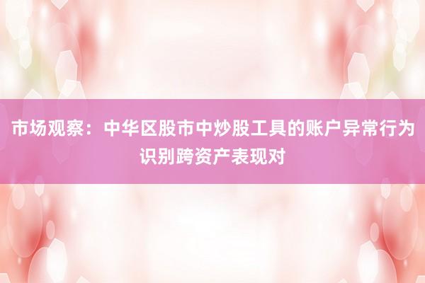 市场观察：中华区股市中炒股工具的账户异常行为识别跨资产表现对