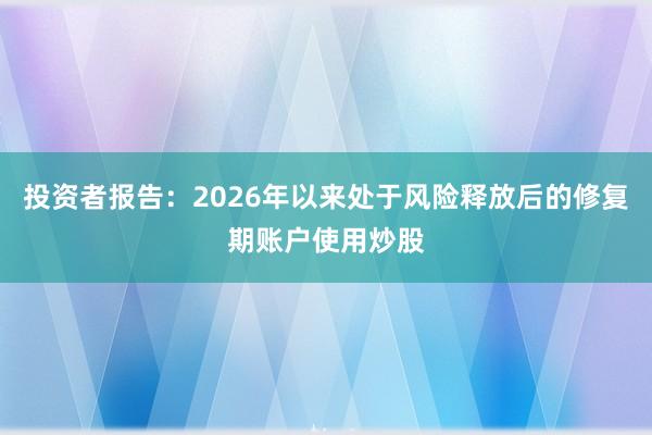 投资者报告：2026年以来处于风险释放后的修复期账户使用炒股