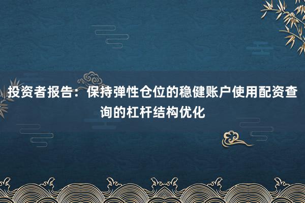 投资者报告：保持弹性仓位的稳健账户使用配资查询的杠杆结构优化