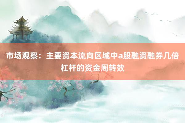 市场观察：主要资本流向区域中a股融资融券几倍杠杆的资金周转效
