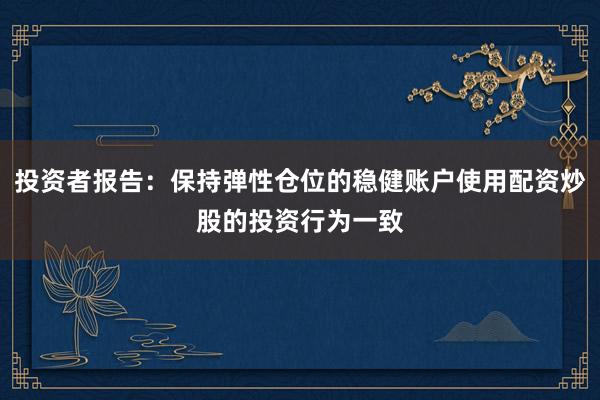 投资者报告：保持弹性仓位的稳健账户使用配资炒股的投资行为一致