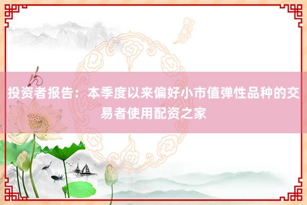 投资者报告：本季度以来偏好小市值弹性品种的交易者使用配资之家