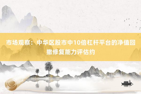 市场观察：中华区股市中10倍杠杆平台的净值回撤修复能力评估约