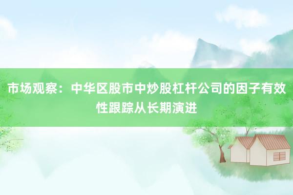 市场观察：中华区股市中炒股杠杆公司的因子有效性跟踪从长期演进