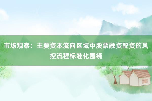 市场观察：主要资本流向区域中股票融资配资的风控流程标准化围绕