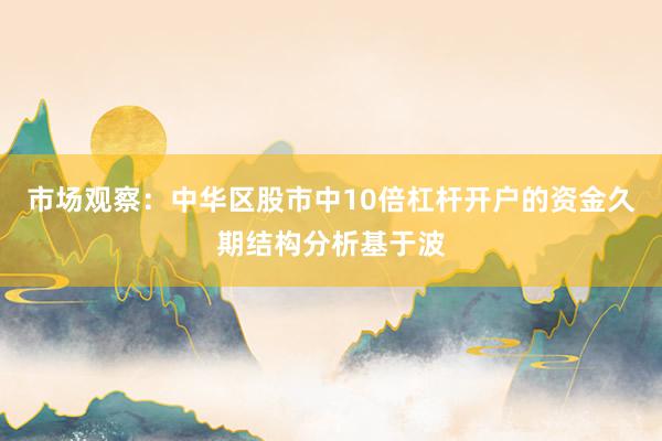 市场观察：中华区股市中10倍杠杆开户的资金久期结构分析基于波