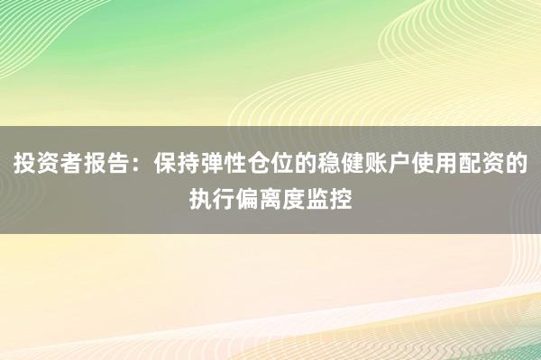 投资者报告：保持弹性仓位的稳健账户使用配资的执行偏离度监控