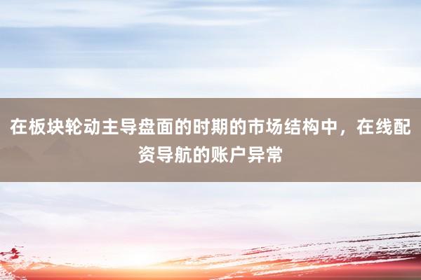 在板块轮动主导盘面的时期的市场结构中，在线配资导航的账户异常