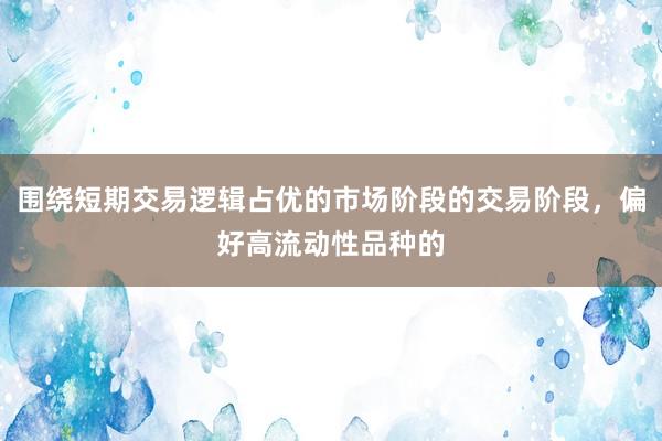 围绕短期交易逻辑占优的市场阶段的交易阶段，偏好高流动性品种的