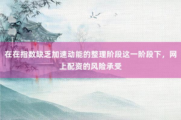 在在指数缺乏加速动能的整理阶段这一阶段下，网上配资的风险承受