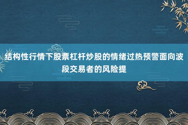 结构性行情下股票杠杆炒股的情绪过热预警面向波段交易者的风险提