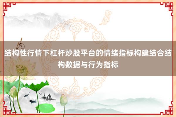 结构性行情下杠杆炒股平台的情绪指标构建结合结构数据与行为指标