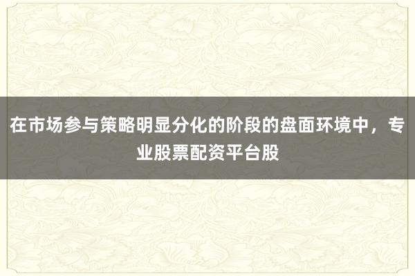 在市场参与策略明显分化的阶段的盘面环境中，专业股票配资平台股