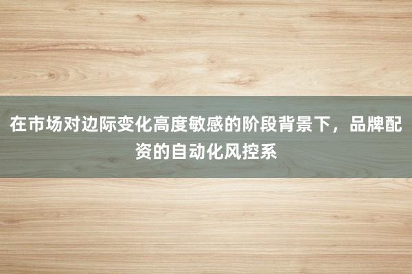 在市场对边际变化高度敏感的阶段背景下，品牌配资的自动化风控系