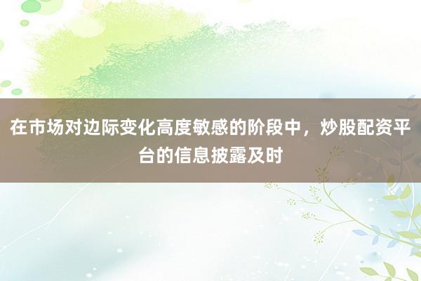 在市场对边际变化高度敏感的阶段中，炒股配资平台的信息披露及时