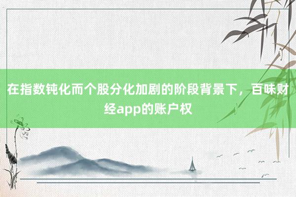 在指数钝化而个股分化加剧的阶段背景下，百味财经app的账户权