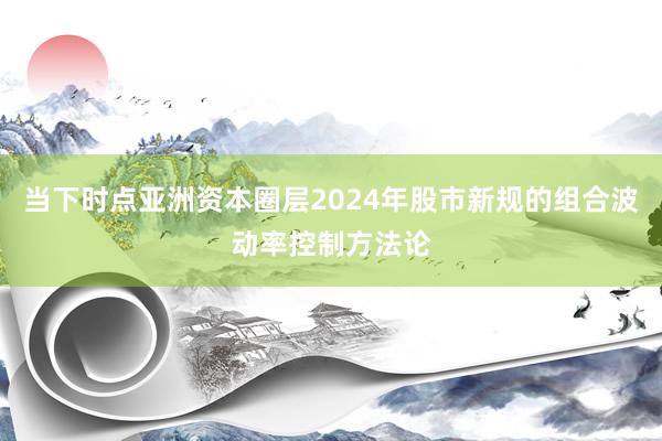 当下时点亚洲资本圈层2024年股市新规的组合波动率控制方法论