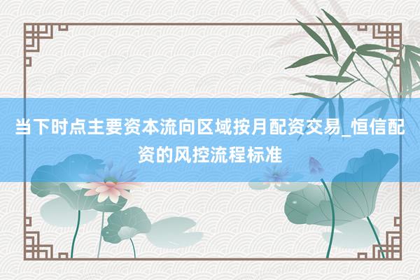当下时点主要资本流向区域按月配资交易_恒信配资的风控流程标准