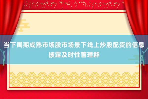 当下周期成熟市场股市场景下线上炒股配资的信息披露及时性管理群