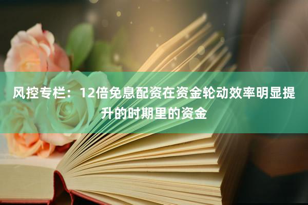 风控专栏：12倍免息配资在资金轮动效率明显提升的时期里的资金