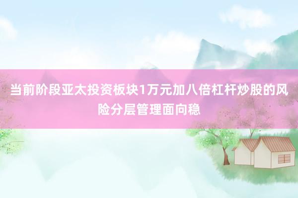 当前阶段亚太投资板块1万元加八倍杠杆炒股的风险分层管理面向稳