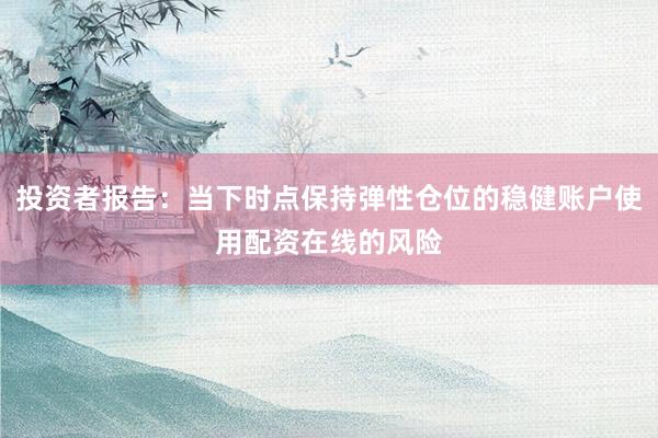 投资者报告：当下时点保持弹性仓位的稳健账户使用配资在线的风险